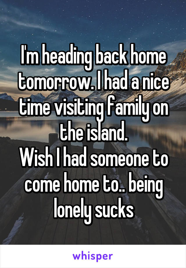 I'm heading back home tomorrow. I had a nice time visiting family on the island.
Wish I had someone to come home to.. being lonely sucks