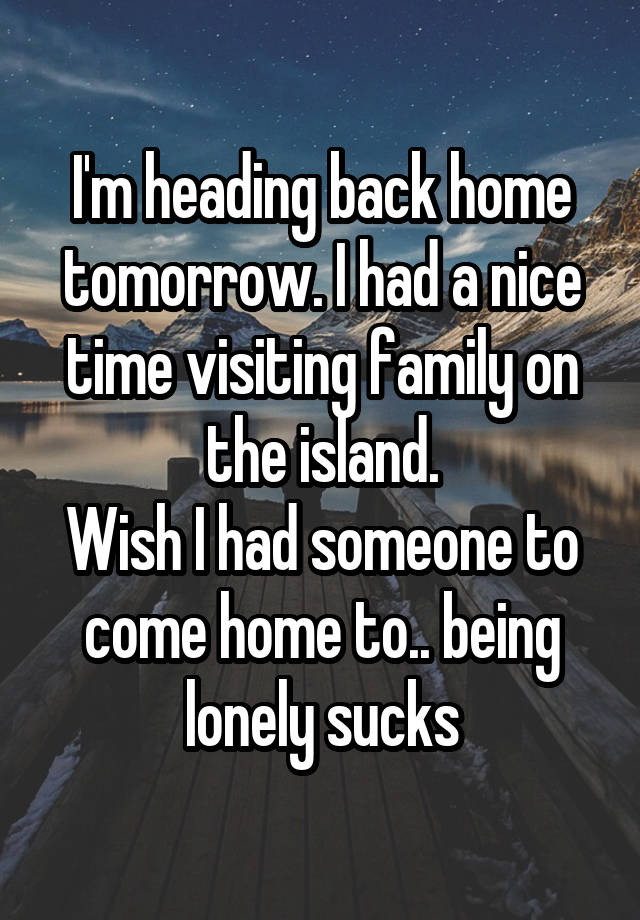 I'm heading back home tomorrow. I had a nice time visiting family on the island.
Wish I had someone to come home to.. being lonely sucks