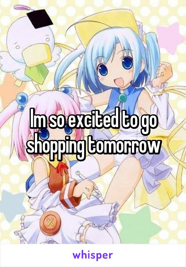 Im so excited to go shopping tomorrow