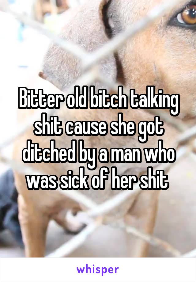 Bitter old bitch talking shit cause she got ditched by a man who was sick of her shit 