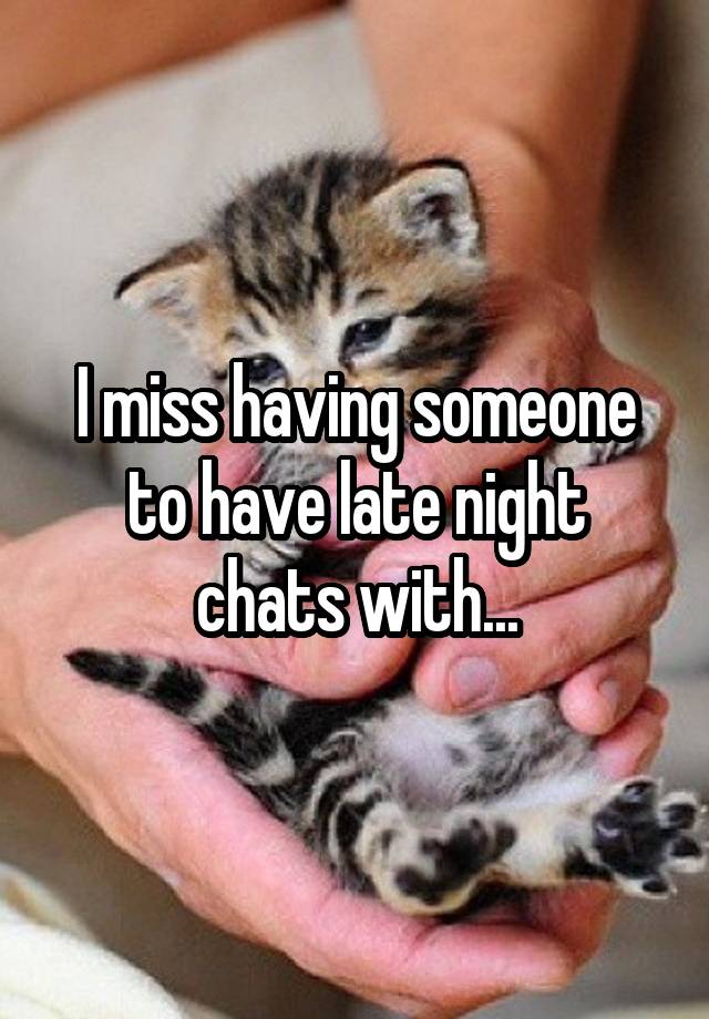 I miss having someone to have late night chats with...