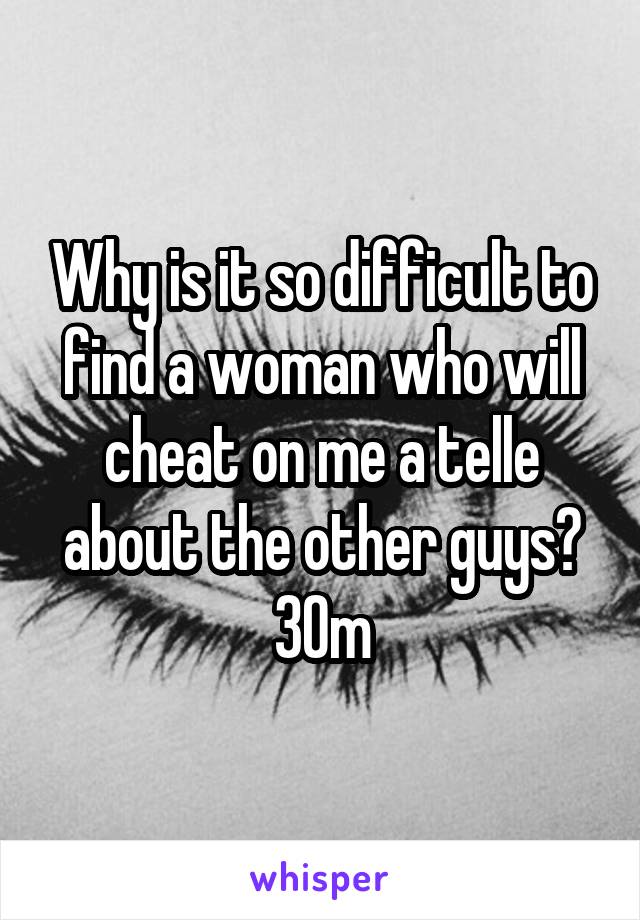 Why is it so difficult to find a woman who will cheat on me a telle about the other guys?
30m