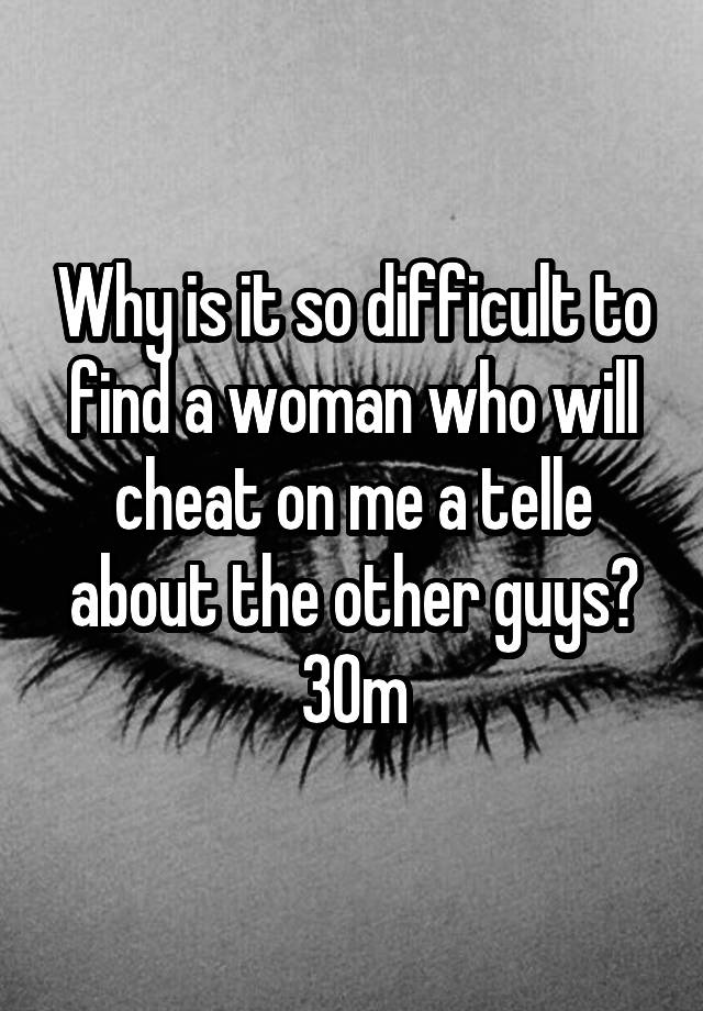 Why is it so difficult to find a woman who will cheat on me a telle about the other guys?
30m