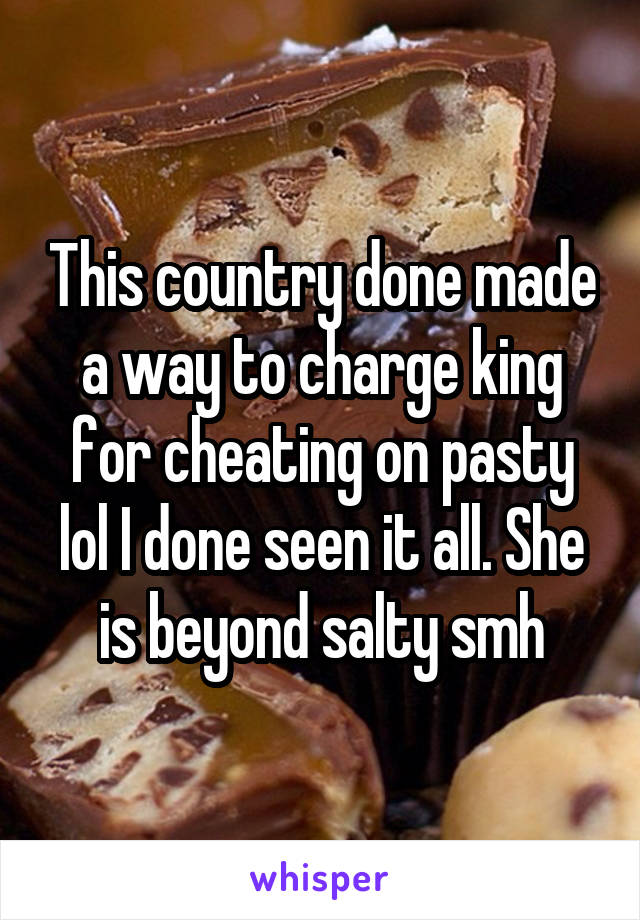 This country done made a way to charge king for cheating on pasty lol I done seen it all. She is beyond salty smh