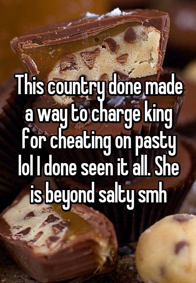 This country done made a way to charge king for cheating on pasty lol I done seen it all. She is beyond salty smh