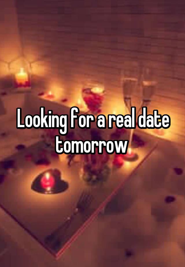 Looking for a real date tomorrow 