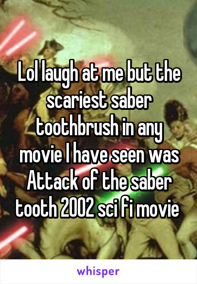 Lol laugh at me but the scariest saber toothbrush in any movie I have seen was Attack of the saber tooth 2002 sci fi movie 