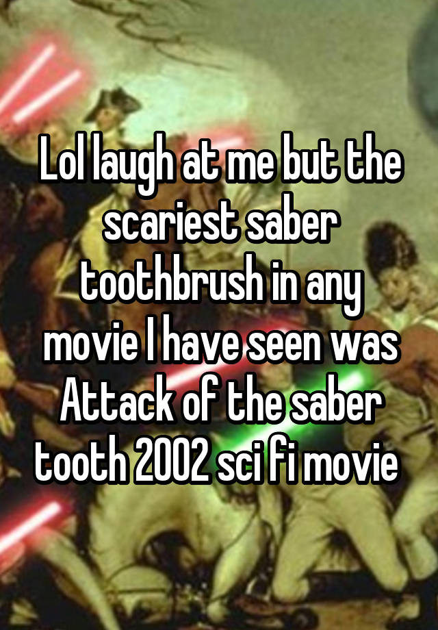 Lol laugh at me but the scariest saber toothbrush in any movie I have seen was Attack of the saber tooth 2002 sci fi movie 