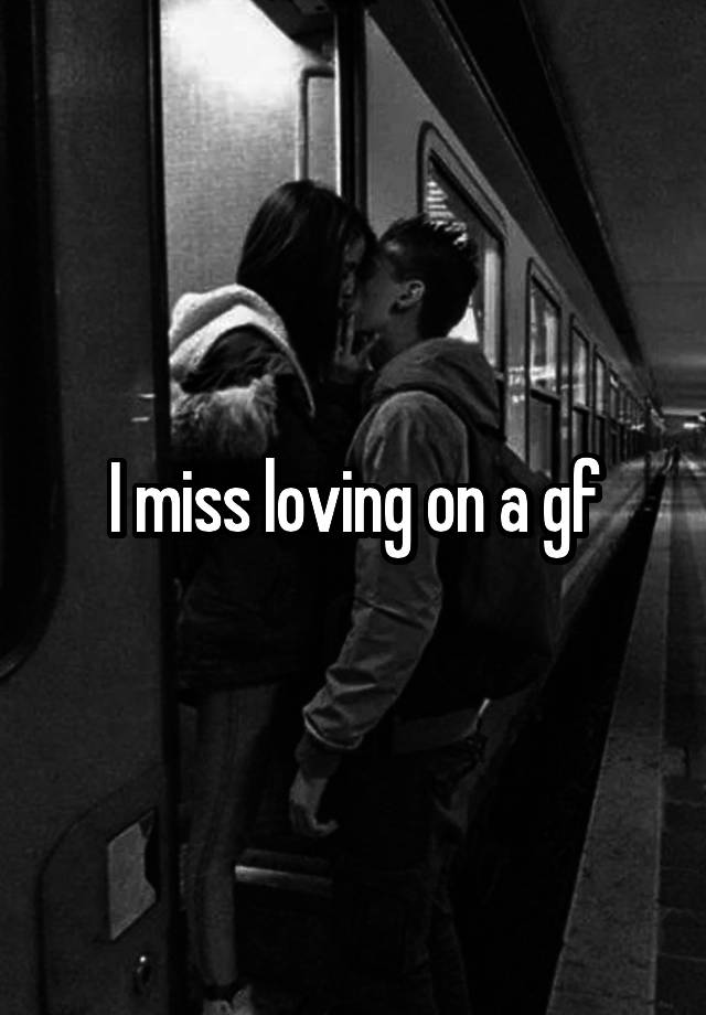 I miss loving on a gf