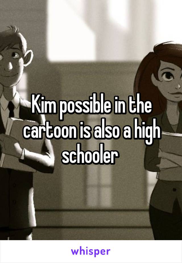 Kim possible in the cartoon is also a high schooler 