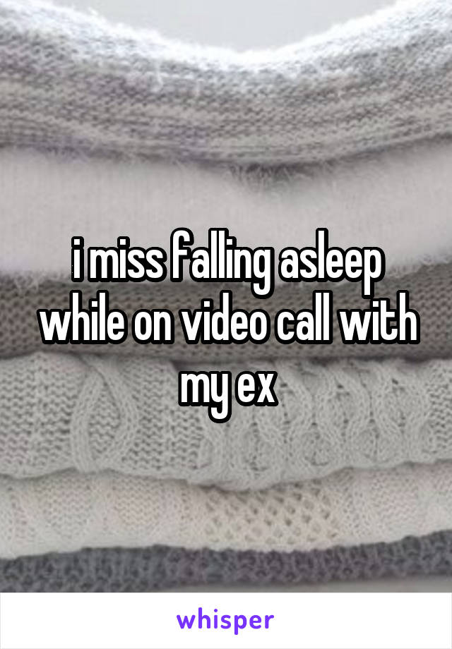 i miss falling asleep while on video call with my ex