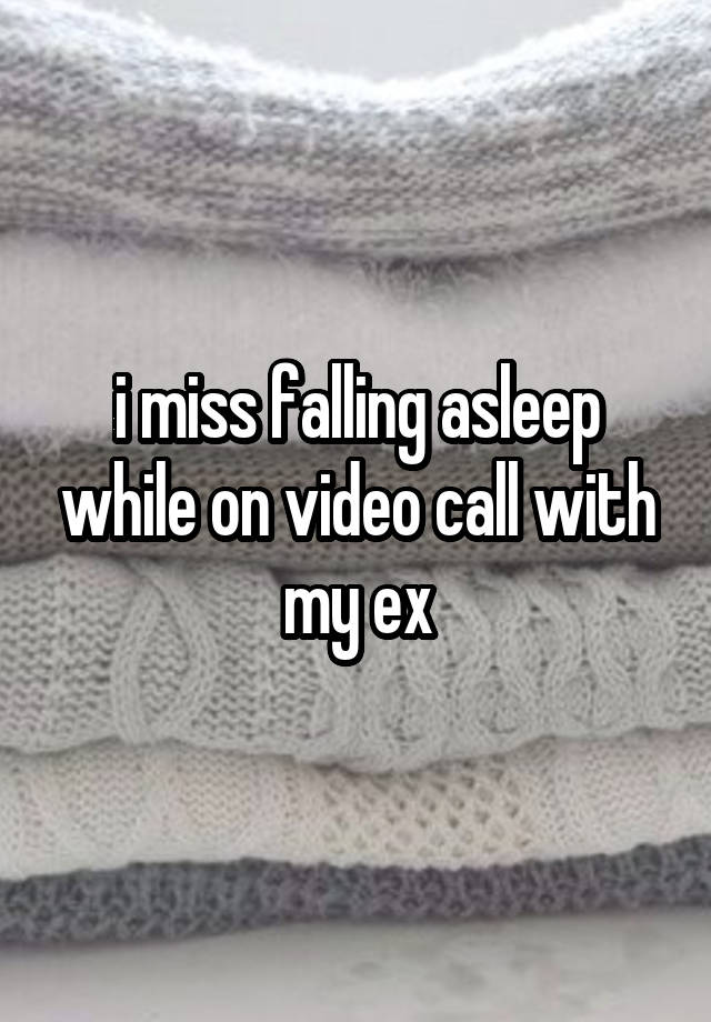 i miss falling asleep while on video call with my ex