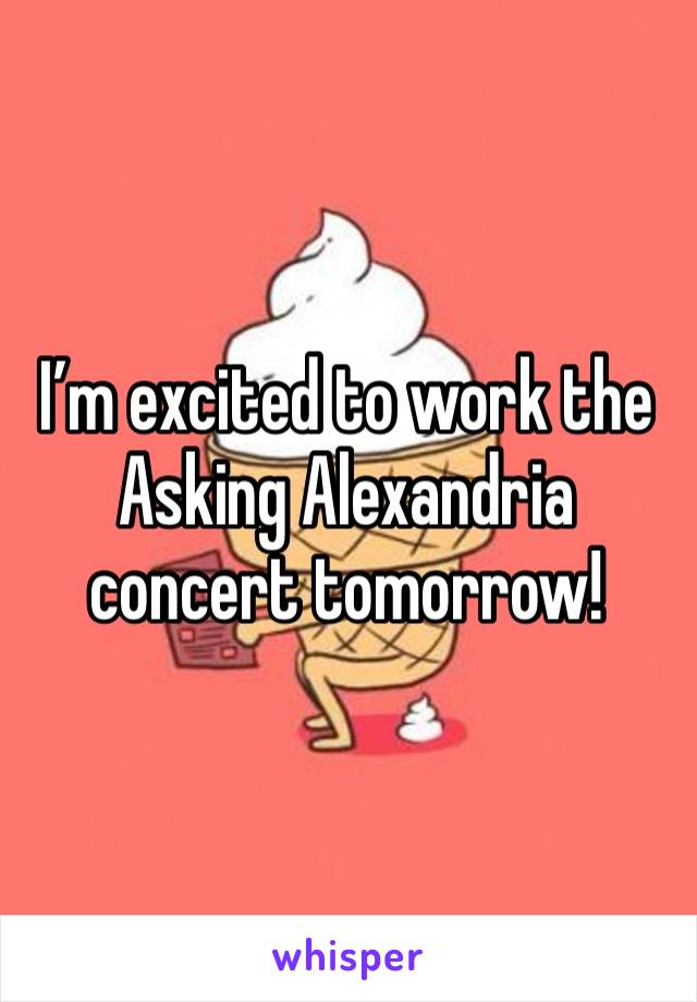 I’m excited to work the Asking Alexandria concert tomorrow!