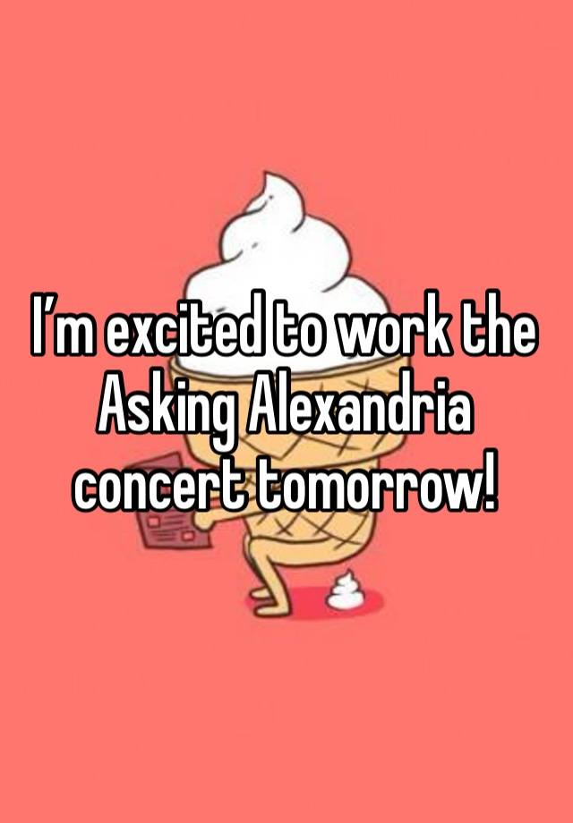 I’m excited to work the Asking Alexandria concert tomorrow!