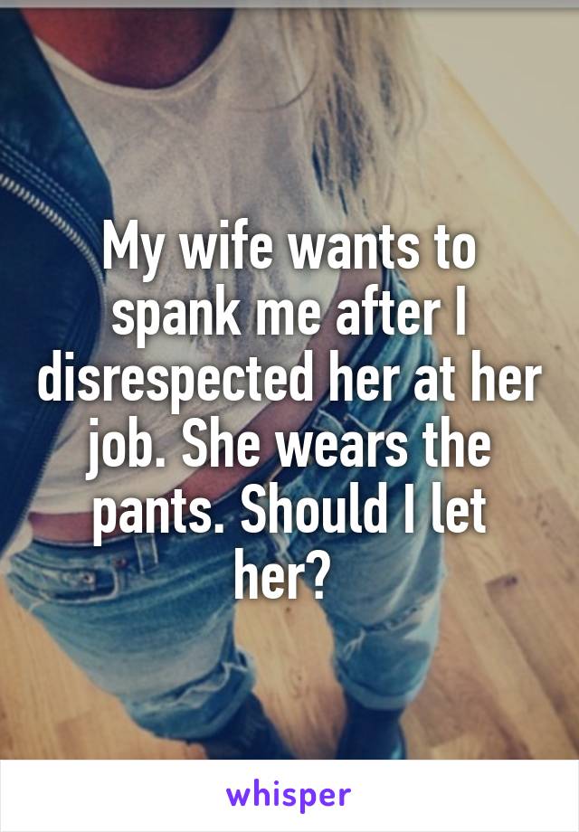 My wife wants to spank me after I disrespected her at her job. She wears the pants. Should I let her? 