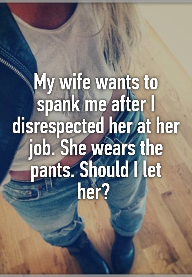 My wife wants to spank me after I disrespected her at her job. She wears the pants. Should I let her? 