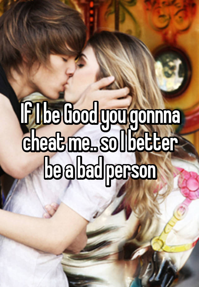 If I be Good you gonnna cheat me.. so I better be a bad person