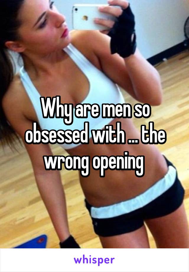 Why are men so obsessed with ... the wrong opening 