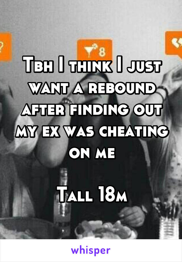 Tbh I think I just want a rebound after finding out my ex was cheating on me

Tall 18m