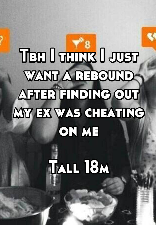 Tbh I think I just want a rebound after finding out my ex was cheating on me

Tall 18m