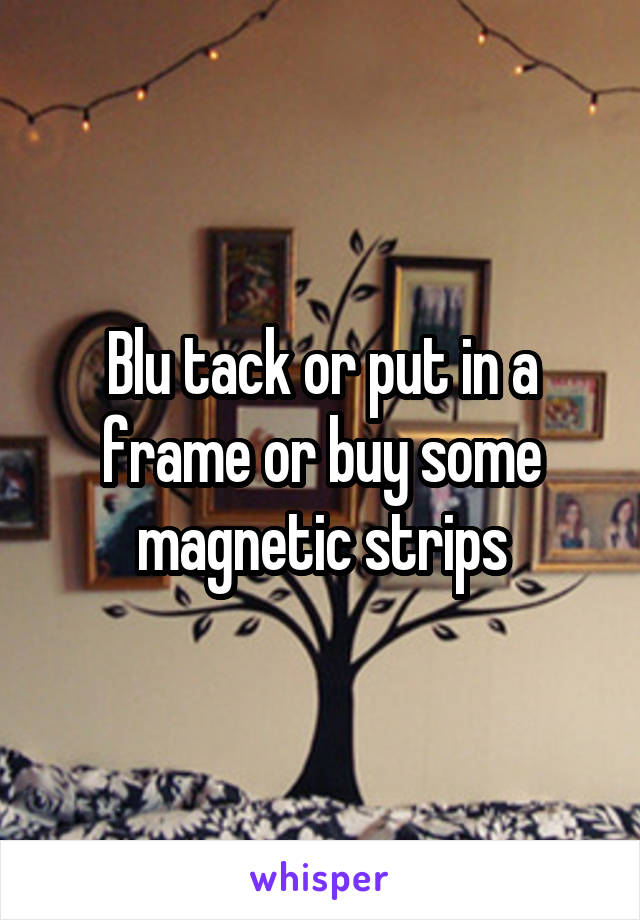 Blu tack or put in a frame or buy some magnetic strips