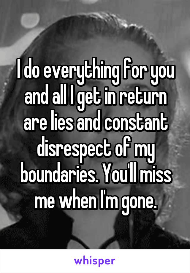 I do everything for you and all I get in return are lies and constant disrespect of my boundaries. You'll miss me when I'm gone.