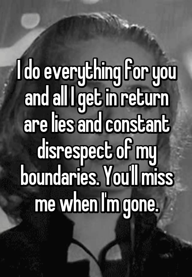 I do everything for you and all I get in return are lies and constant disrespect of my boundaries. You'll miss me when I'm gone.