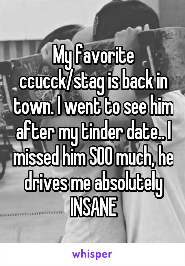 My favorite ccucck/stag is back in town. I went to see him after my tinder date.. I missed him SOO much, he drives me absolutely INSANE