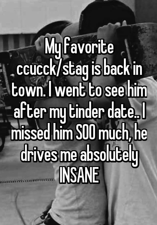 My favorite ccucck/stag is back in town. I went to see him after my tinder date.. I missed him SOO much, he drives me absolutely INSANE