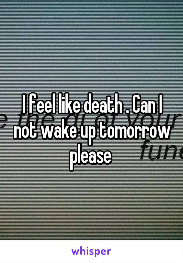 I feel like death . Can I not wake up tomorrow please 