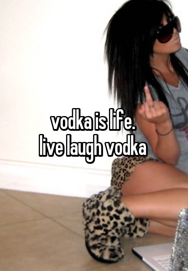 vodka is life. 
live laugh vodka 