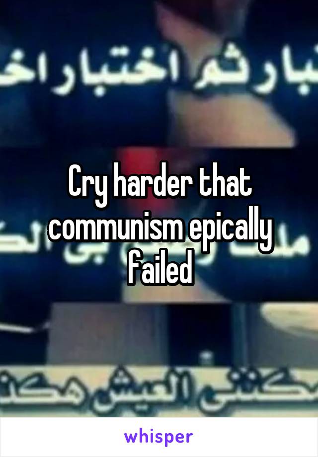 Cry harder that communism epically failed