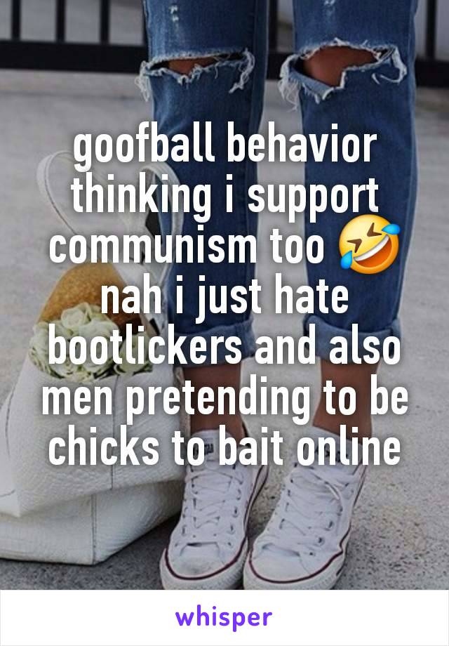 goofball behavior thinking i support communism too 🤣 nah i just hate bootlickers and also men pretending to be chicks to bait online