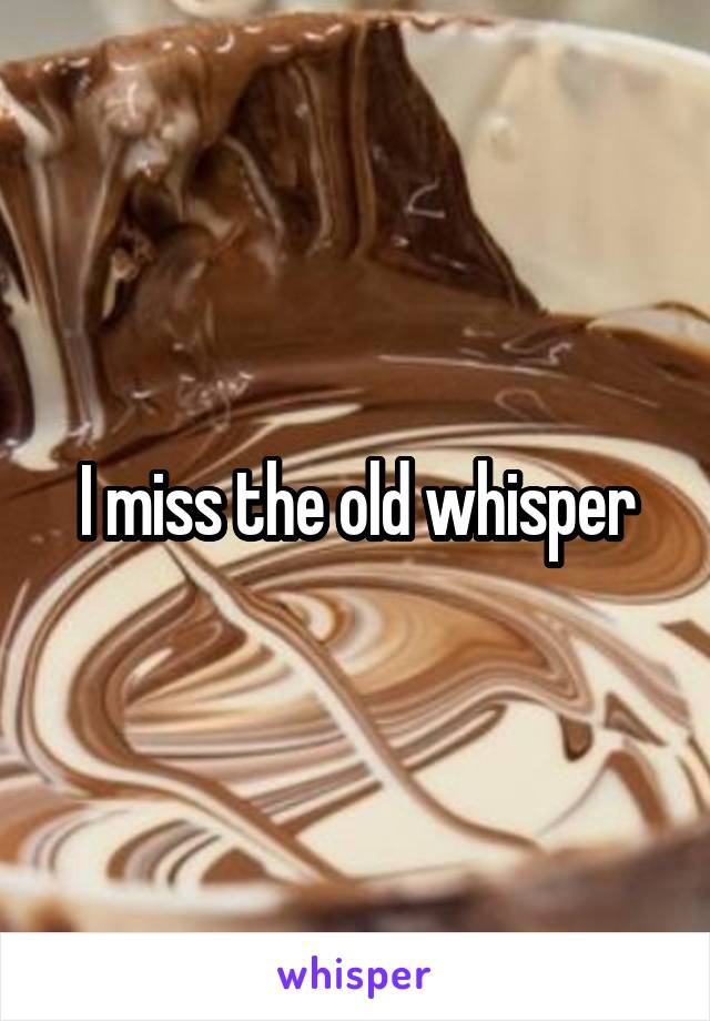 I miss the old whisper