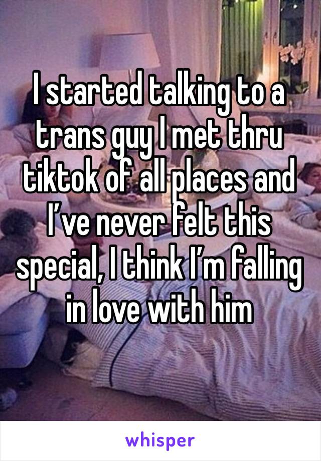 I started talking to a trans guy I met thru tiktok of all places and I’ve never felt this special, I think I’m falling in love with him 