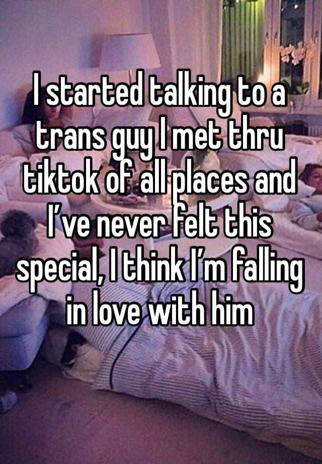 I started talking to a trans guy I met thru tiktok of all places and I’ve never felt this special, I think I’m falling in love with him 