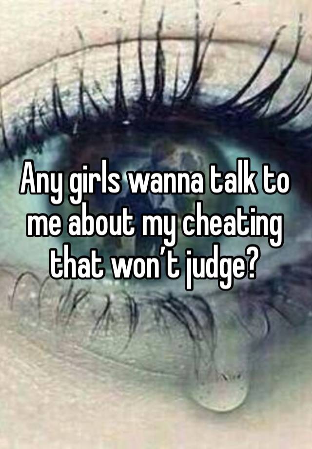 Any girls wanna talk to me about my cheating that won’t judge?