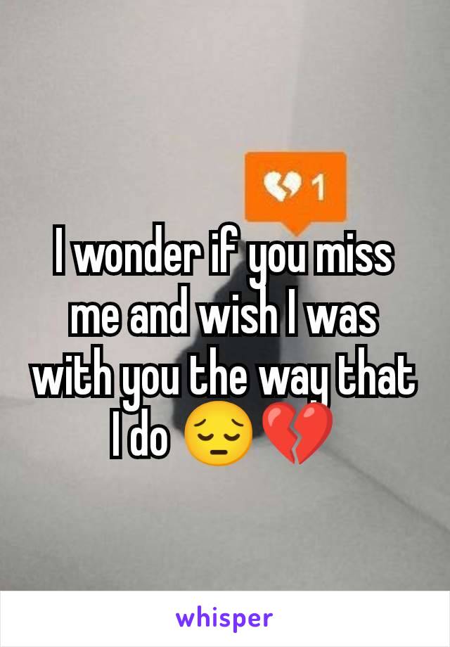 I wonder if you miss me and wish I was with you the way that I do 😔💔