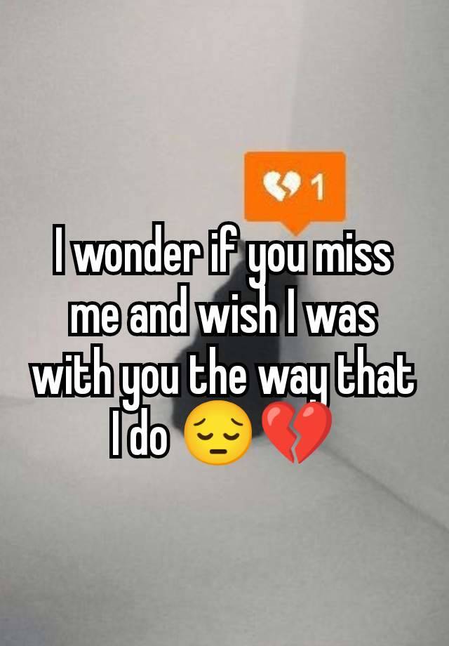 I wonder if you miss me and wish I was with you the way that I do 😔💔