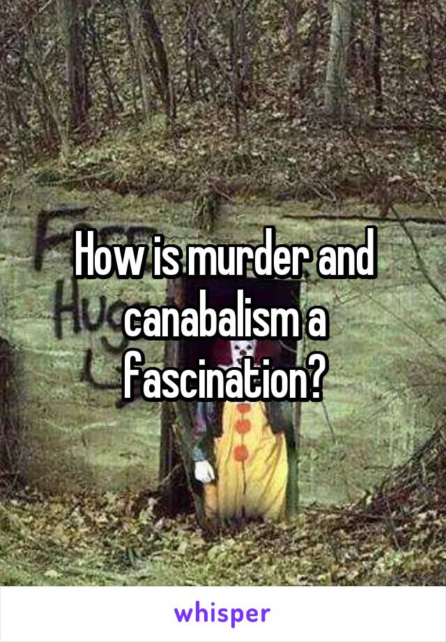 How is murder and canabalism a fascination?