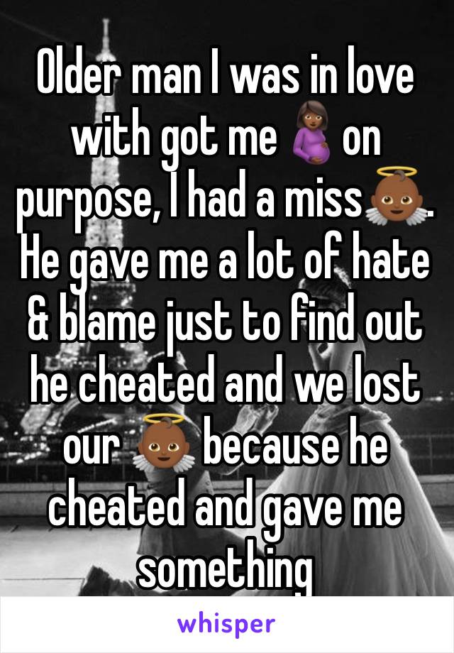 Older man I was in love with got me🤰🏾on purpose, I had a miss👼🏾. He gave me a lot of hate & blame just to find out he cheated and we lost our 👼🏾 because he cheated and gave me something 