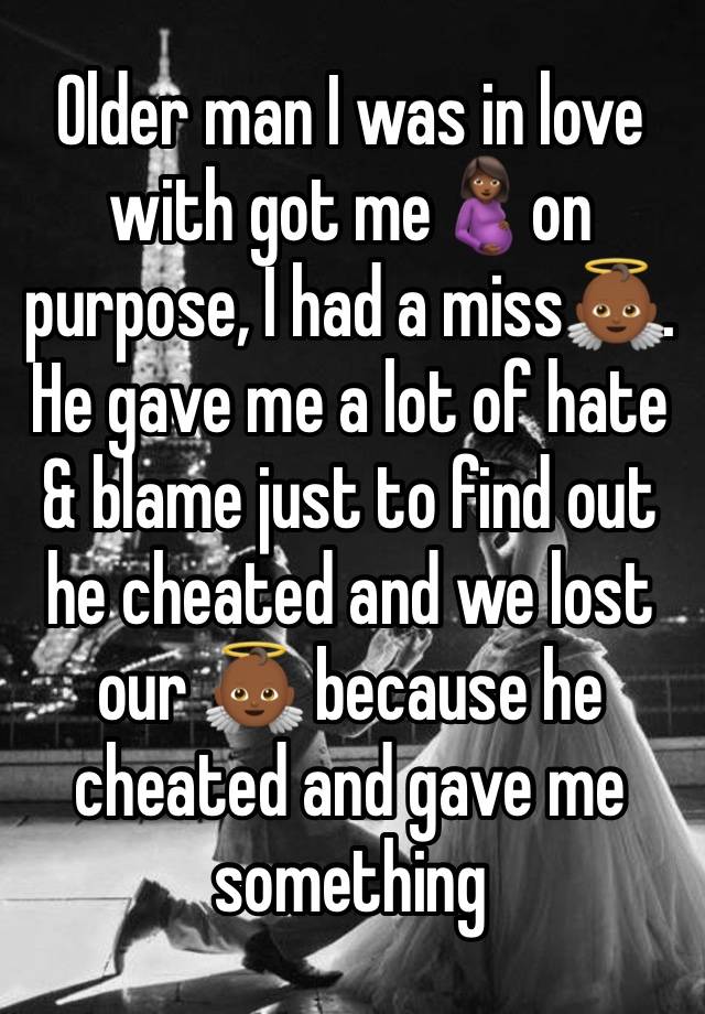 Older man I was in love with got me🤰🏾on purpose, I had a miss👼🏾. He gave me a lot of hate & blame just to find out he cheated and we lost our 👼🏾 because he cheated and gave me something 