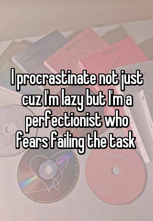 I procrastinate not just cuz I'm lazy but I'm a perfectionist who fears failing the task 