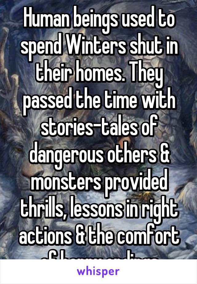 Human beings used to spend Winters shut in their homes. They passed the time with stories-tales of dangerous others & monsters provided thrills, lessons in right actions & the comfort of happy endings