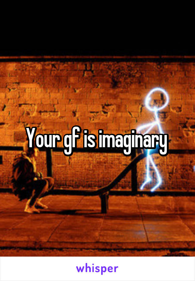 Your gf is imaginary 