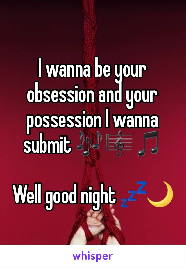 I wanna be your obsession and your possession I wanna submit 🎶 🎼 🎵 

Well good night 💤🌙 