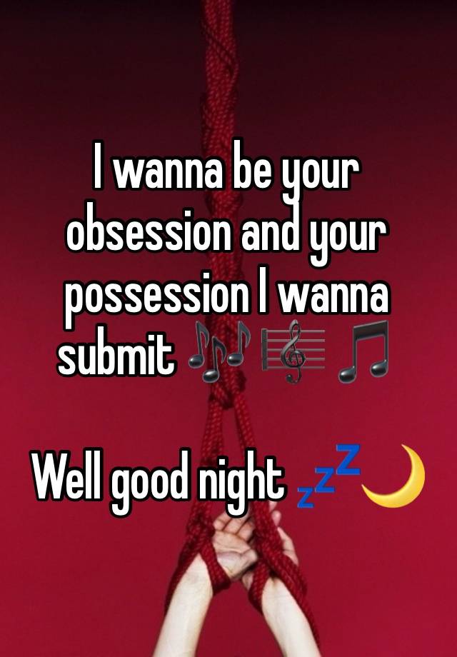 I wanna be your obsession and your possession I wanna submit 🎶 🎼 🎵 

Well good night 💤🌙 