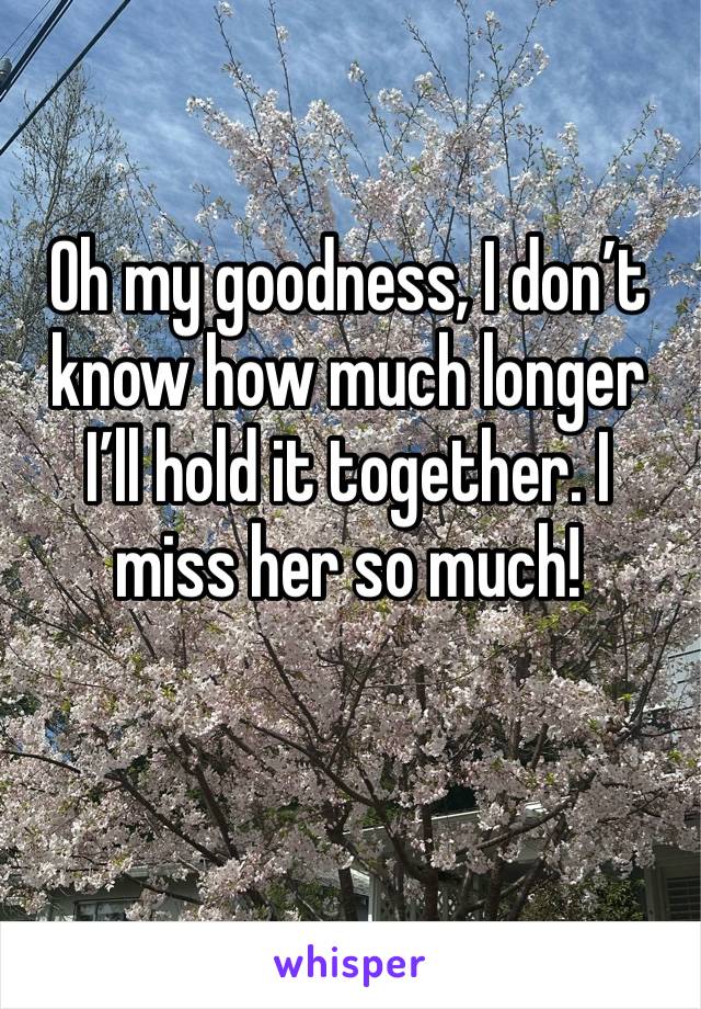 Oh my goodness, I don’t know how much longer I’ll hold it together. I miss her so much!