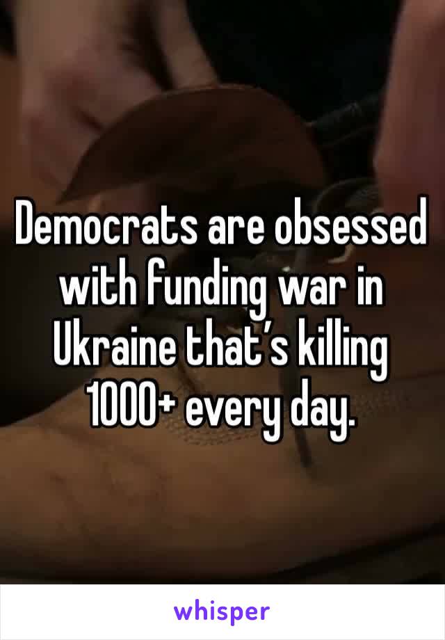 Democrats are obsessed with funding war in Ukraine that’s killing 1000+ every day.