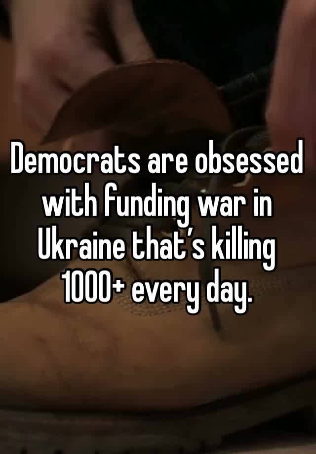 Democrats are obsessed with funding war in Ukraine that’s killing 1000+ every day.